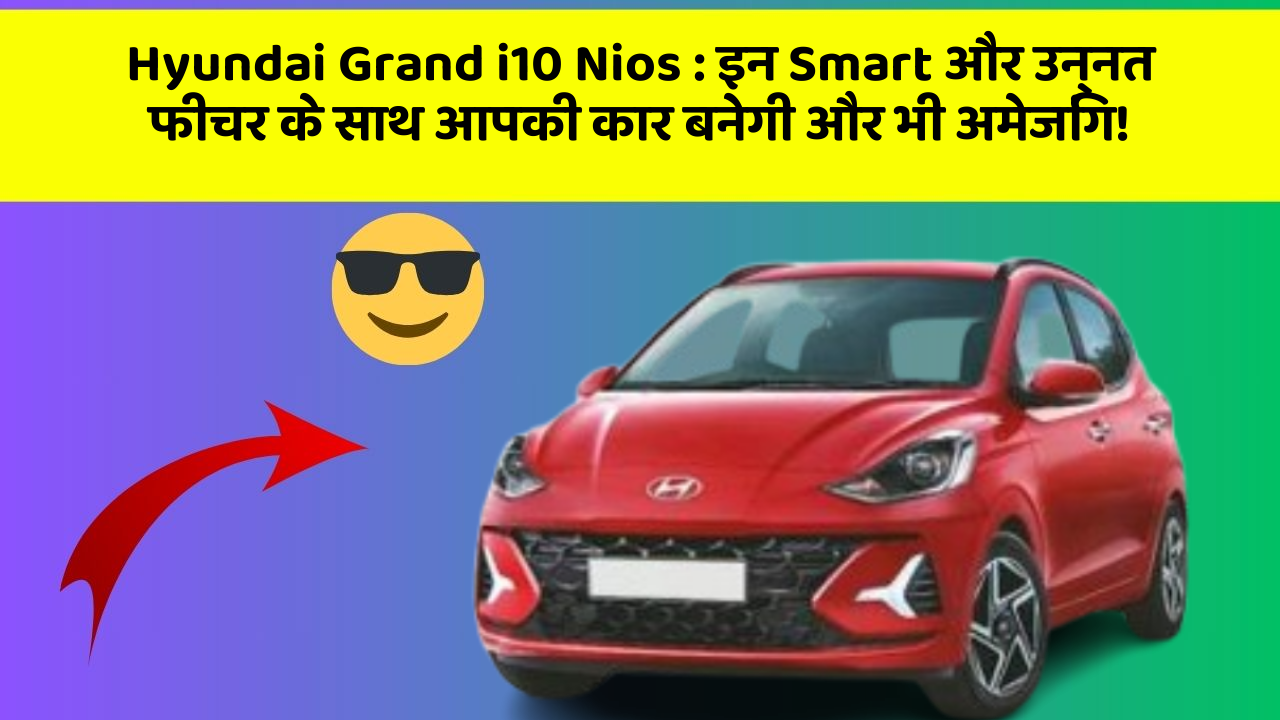 Hyundai Grand i10 Nios: इन Smart और उन्नत फीचर के साथ आपकी कार बनेगी और भी अमेजिंग!