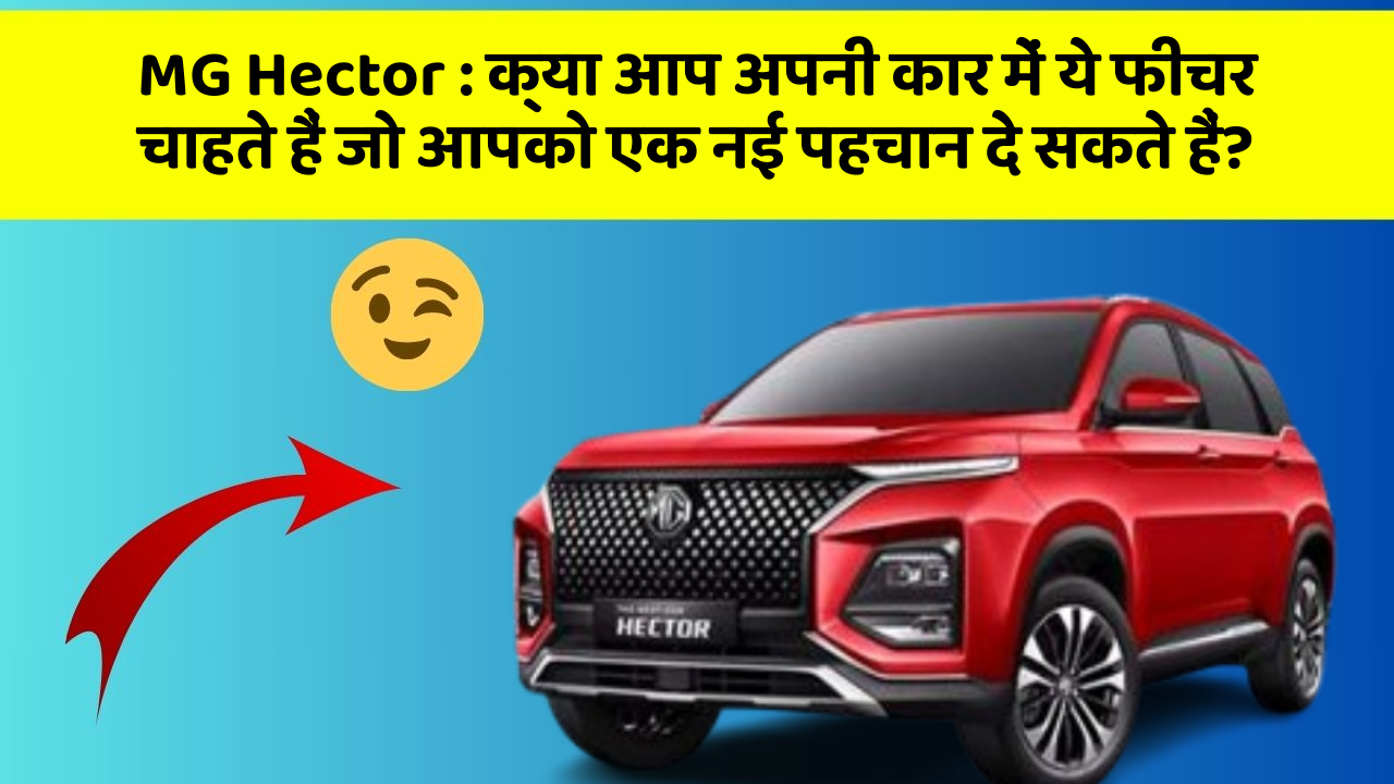 MG Hector:क्या आप अपनी कार में ये फीचर चाहते हैं जो आपको एक नई पहचान दे सकते हैं?