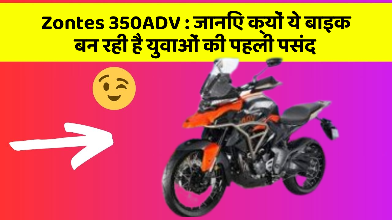 Zontes 350ADV: जानिए क्यों ये बाइक बन रही है युवाओं की पहली पसंद
