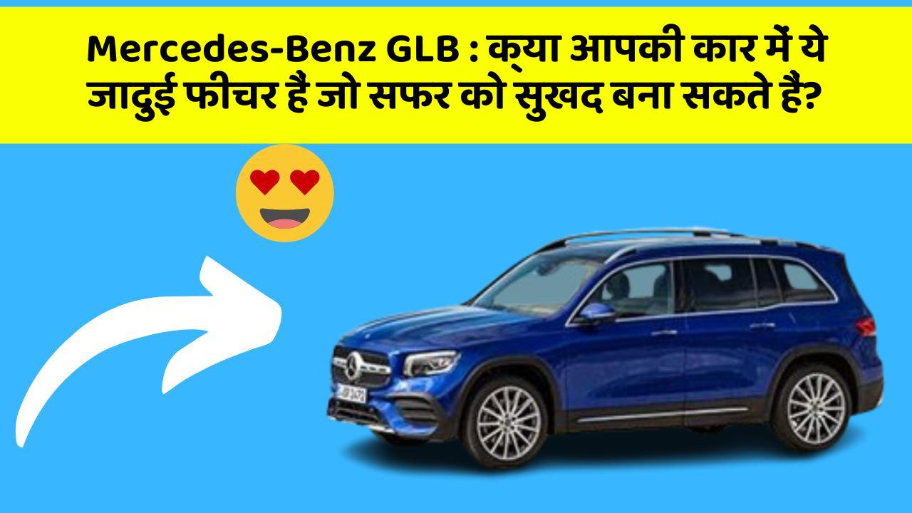 Mercedes-Benz GLB: क्या आपकी कार में ये जादुई फीचर हैं जो सफर को सुखद बना सकते हैं?