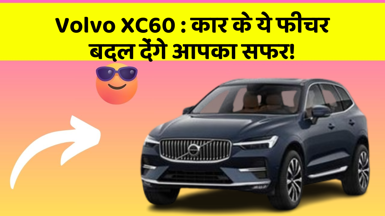 Volvo XC60: कार के ये फीचर बदल देंगे आपका सफर!
