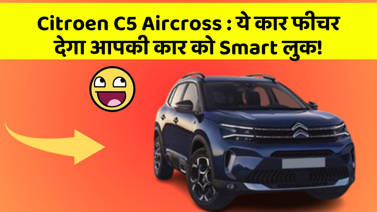 Citroen C5 Aircross:ये कार फीचर देगा आपकी कार को Smart लुक!