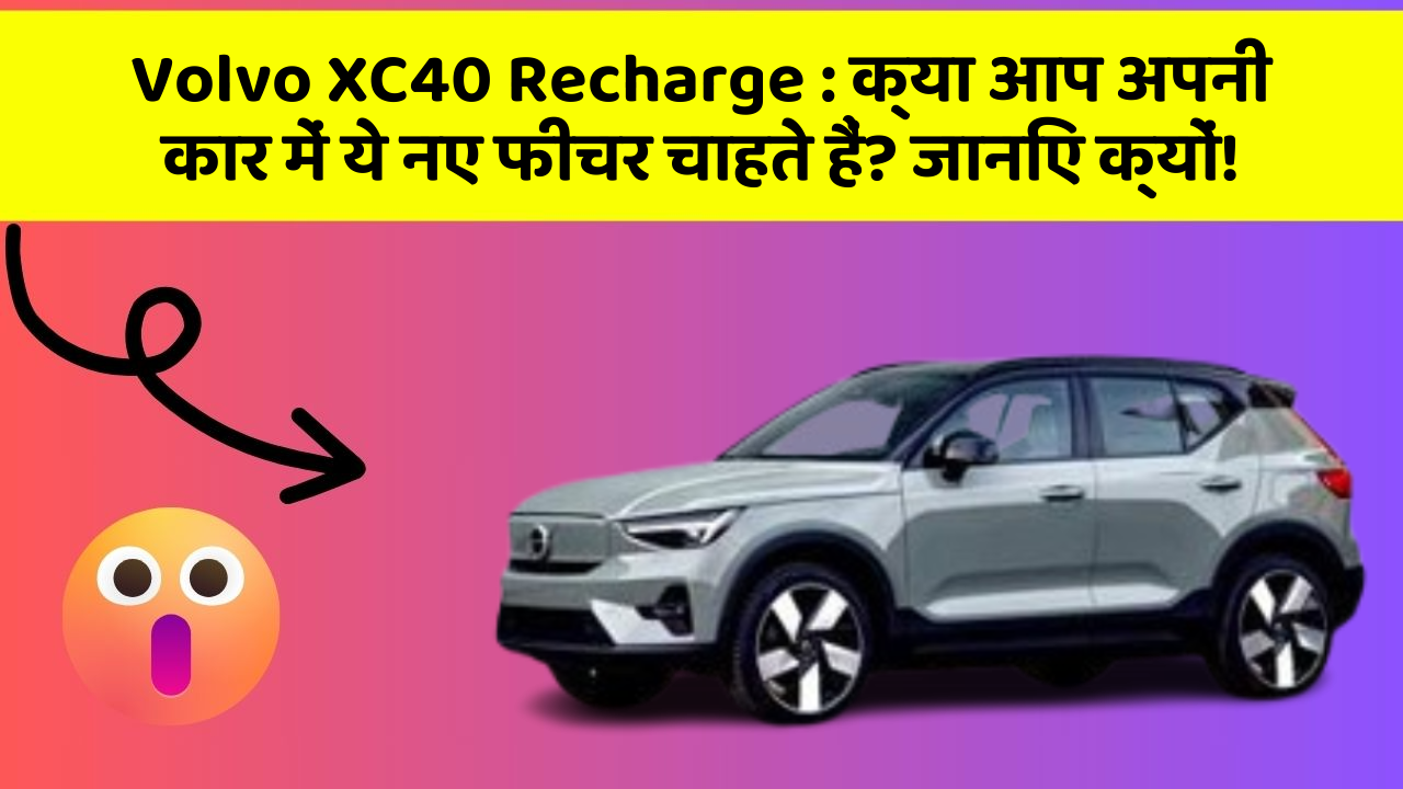 Volvo XC40 Recharge: क्या आप अपनी कार में ये नए फीचर चाहते हैं? जानिए क्यों!