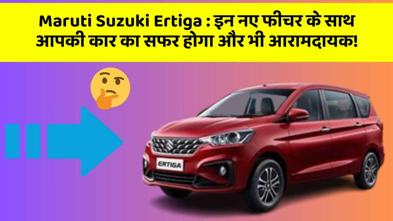 Maruti Suzuki Ertiga: इन नए फीचर के साथ आपकी कार का सफर होगा और भी आरामदायक!