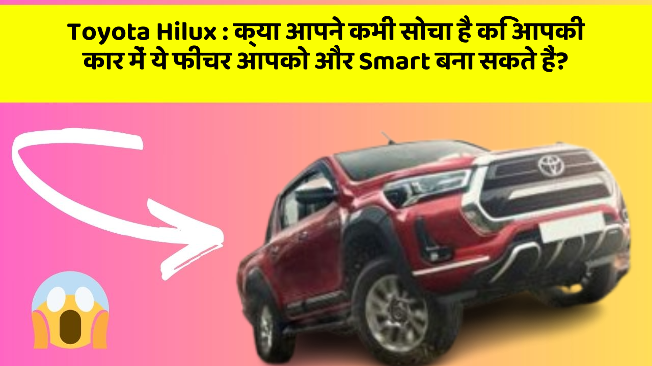 Toyota Hilux:क्या आपने कभी सोचा है कि आपकी कार में ये फीचर आपको और Smart बना सकते हैं?