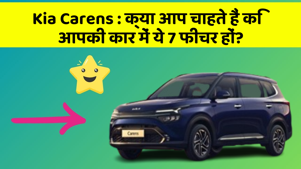 Kia Carens : क्या आप चाहते हैं कि आपकी कार में ये 7 फीचर हों?