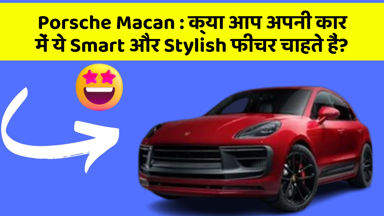 Porsche Macan : क्या आप अपनी कार में ये Smart और Stylish फीचर चाहते हैं?