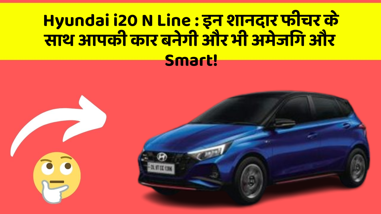 Hyundai i20 N Line: इन शानदार फीचर के साथ आपकी कार बनेगी और भी अमेजिंग और Smart!