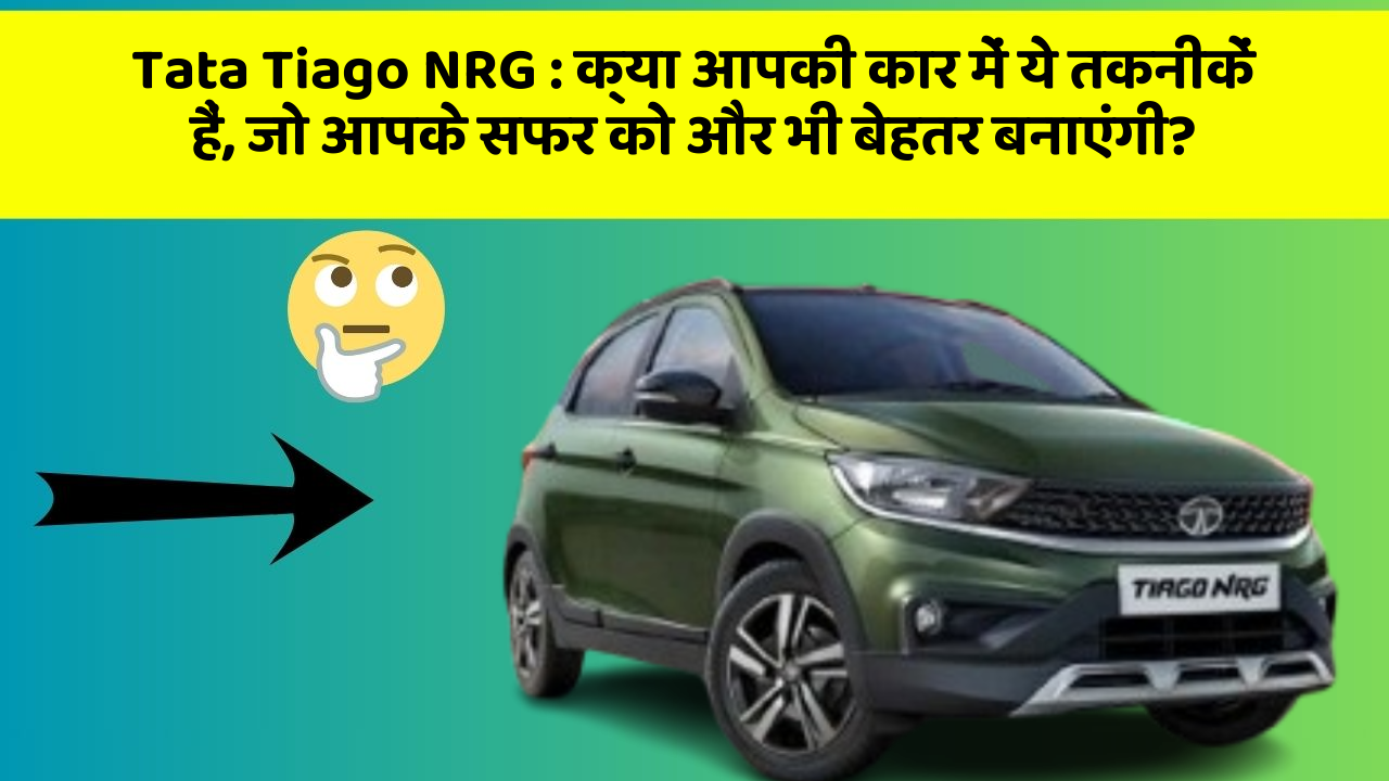 Tata Tiago NRG: क्या आपकी कार में ये तकनीकें हैं, जो आपके सफर को और भी बेहतर बनाएंगी?