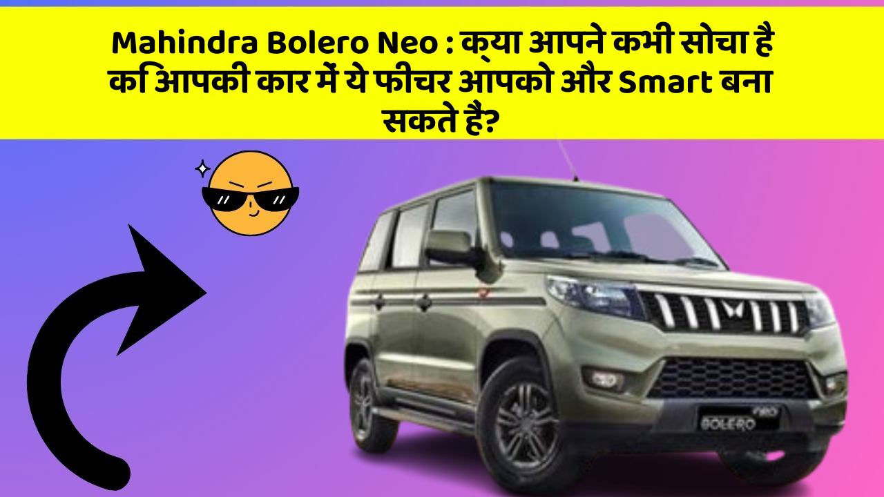 Mahindra Bolero Neo : क्या आपने कभी सोचा है कि आपकी कार में ये फीचर आपको और Smart बना सकते हैं?