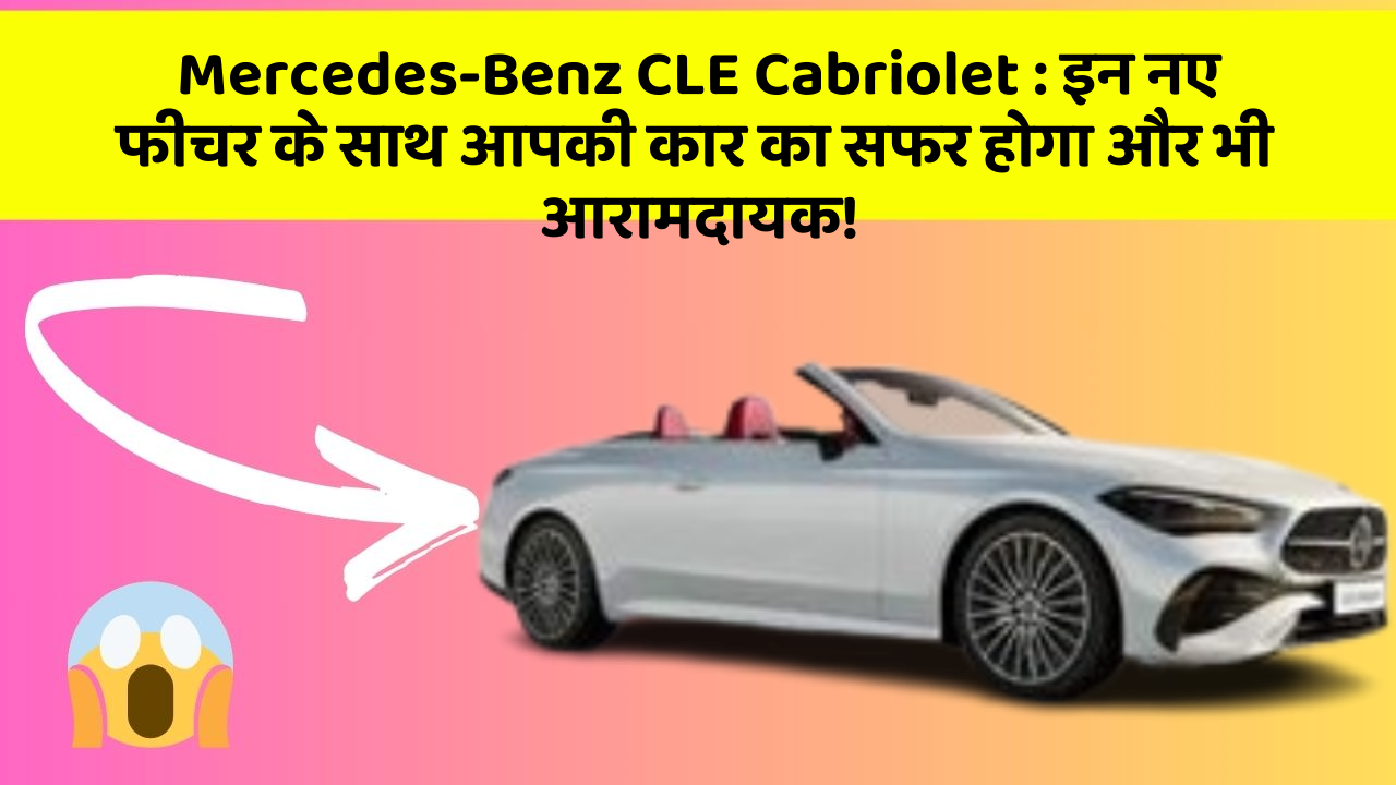 Mercedes-Benz CLE Cabriolet : इन नए फीचर के साथ आपकी कार का सफर होगा और भी आरामदायक!