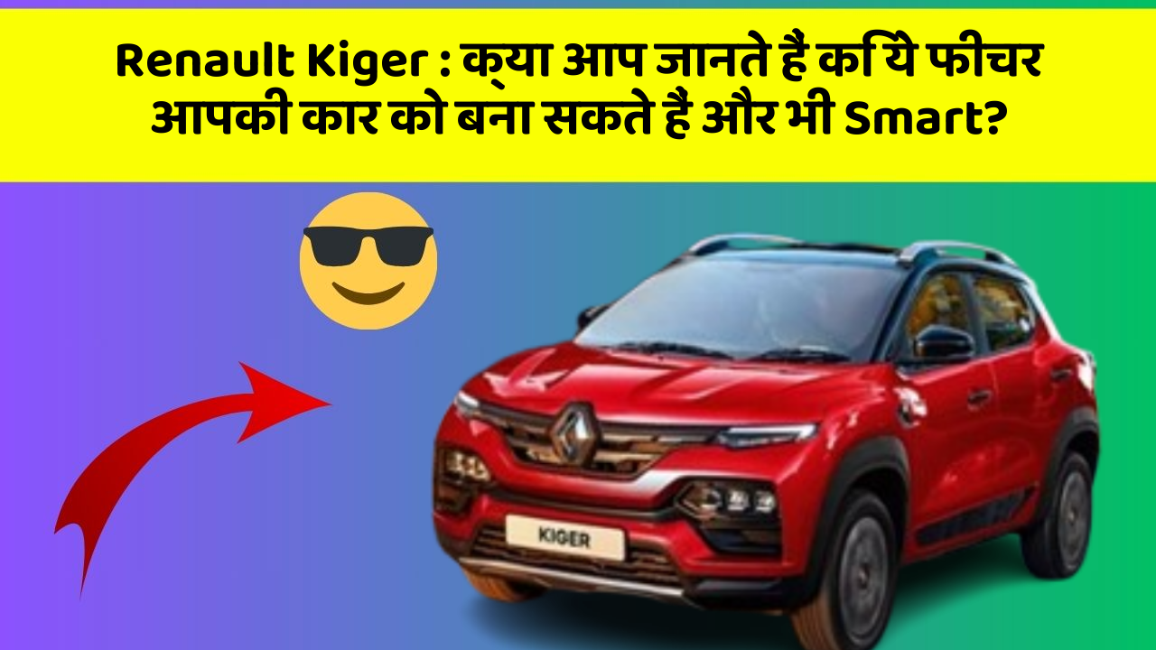 Renault Kiger: क्या आप जानते हैं कि ये फीचर आपकी कार को बना सकते हैं और भी Smart?