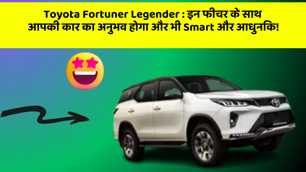 Toyota Fortuner Legender : इन फीचर के साथ आपकी कार का अनुभव होगा और भी Smart और आधुनिक!