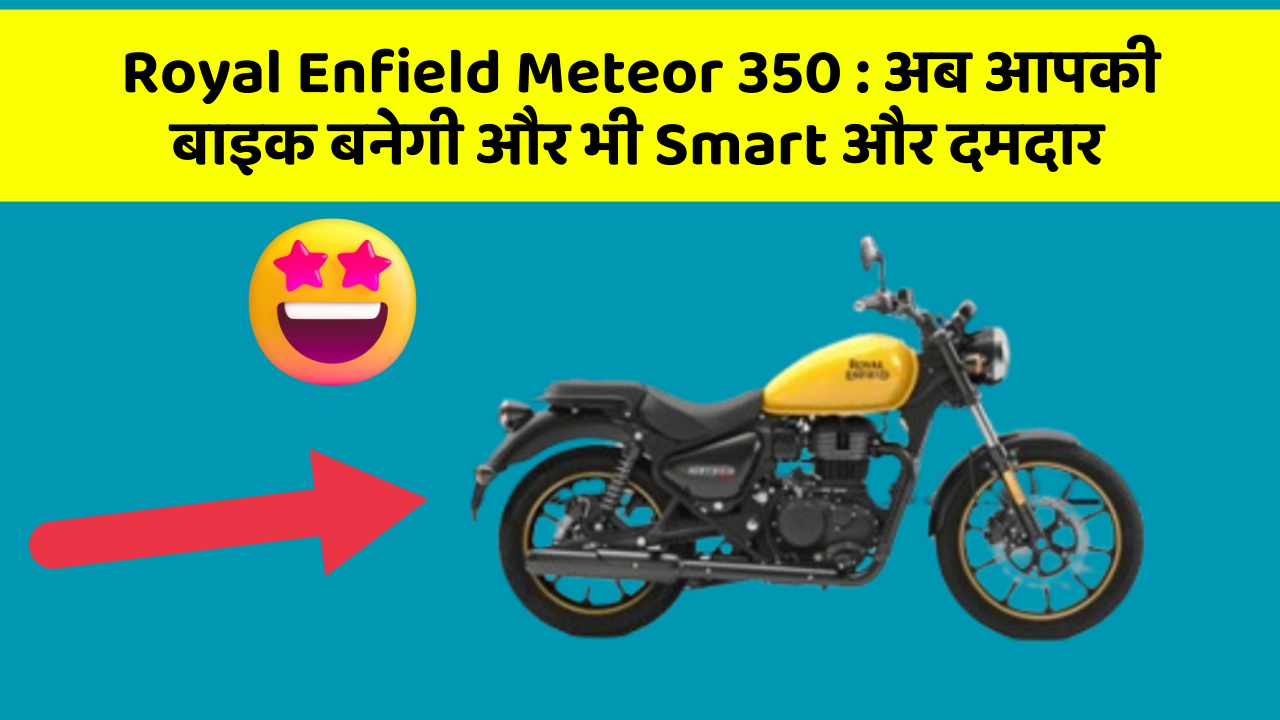 Royal Enfield Meteor 350 : अब आपकी बाइक बनेगी और भी Smart और दमदार