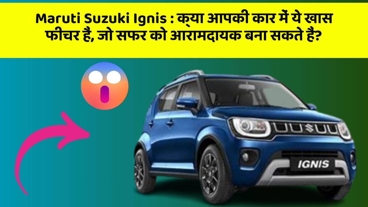Maruti Suzuki Ignis: क्या आपकी कार में ये खास फीचर हैं, जो सफर को आरामदायक बना सकते हैं?
