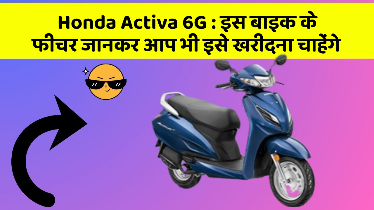 Honda Activa 6G: इस बाइक के फीचर जानकर आप भी इसे खरीदना चाहेंगे