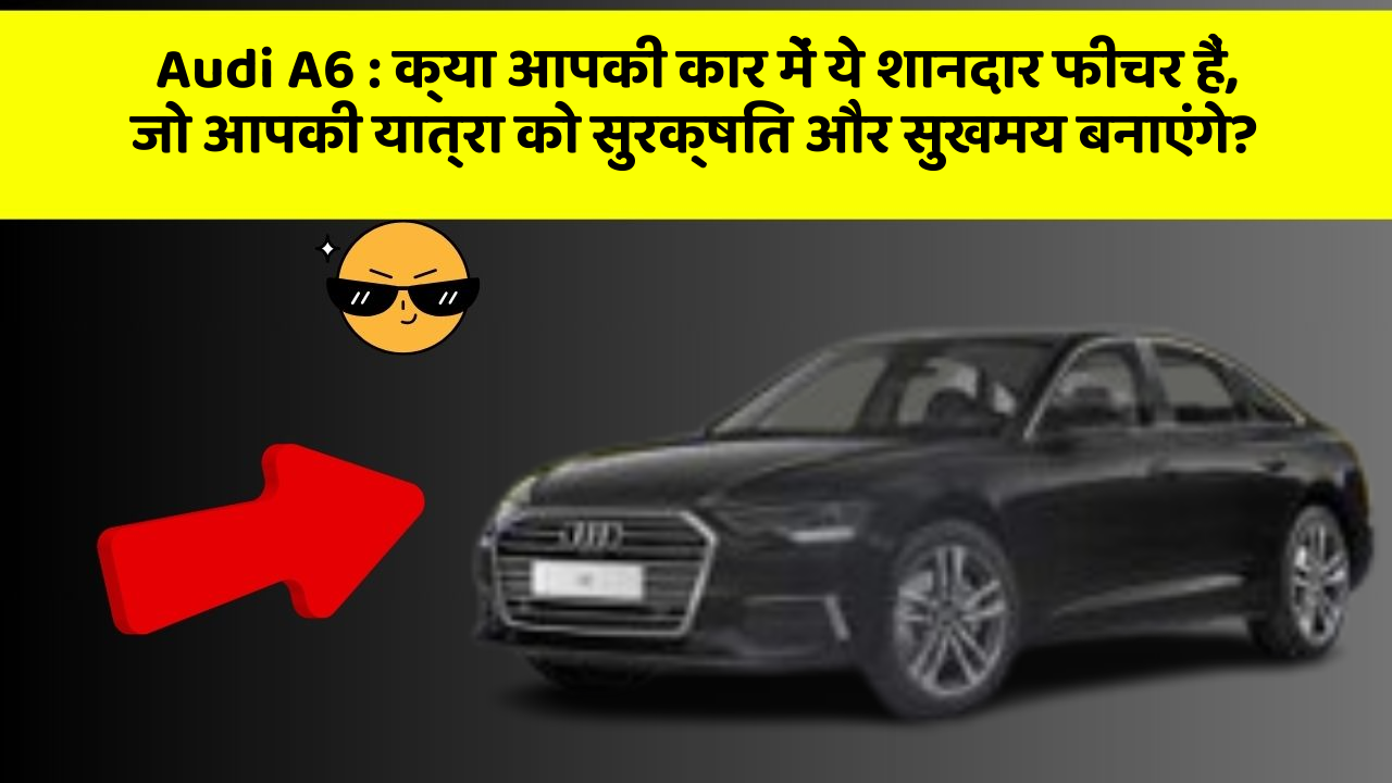 Audi A6: क्या आपकी कार में ये शानदार फीचर हैं, जो आपकी यात्रा को सुरक्षित और सुखमय बनाएंगे?