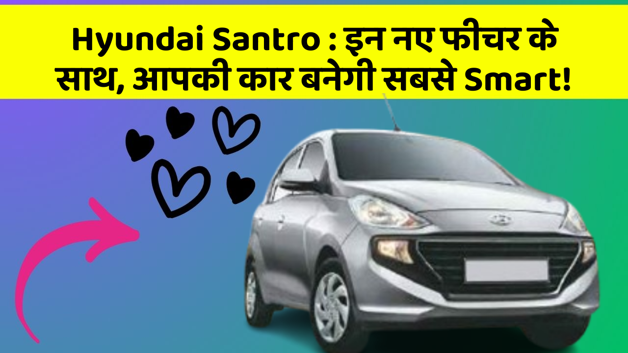 Hyundai Santro:इन नए फीचर के साथ, आपकी कार बनेगी सबसे Smart!