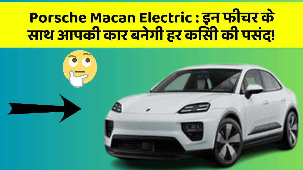 Porsche Macan Electric:इन फीचर के साथ आपकी कार बनेगी हर किसी की पसंद!