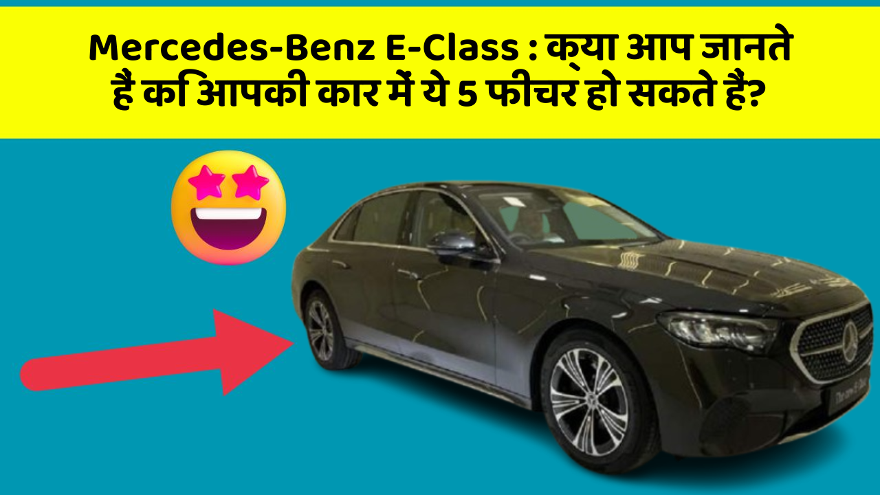 Mercedes-Benz E-Class: क्या आप जानते हैं कि आपकी कार में ये 5 फीचर हो सकते हैं?