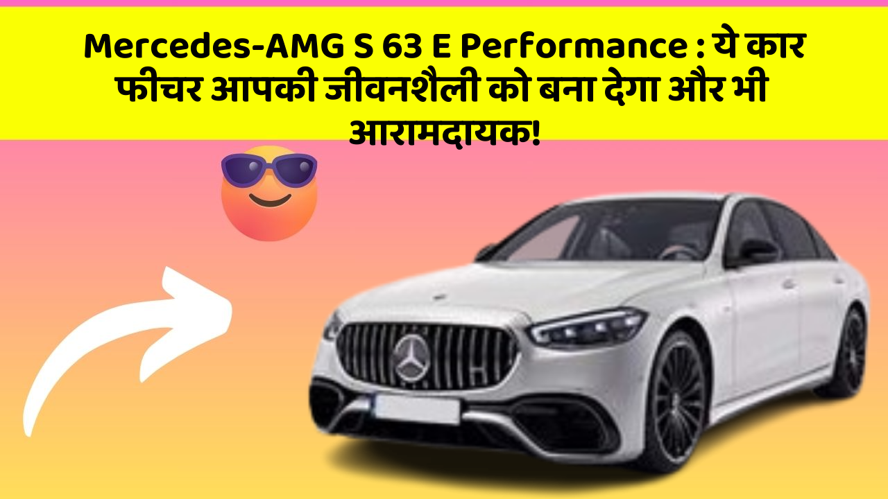 Mercedes-AMG S 63 E Performance : ये कार फीचर आपकी जीवनशैली को बना देगा और भी आरामदायक!
