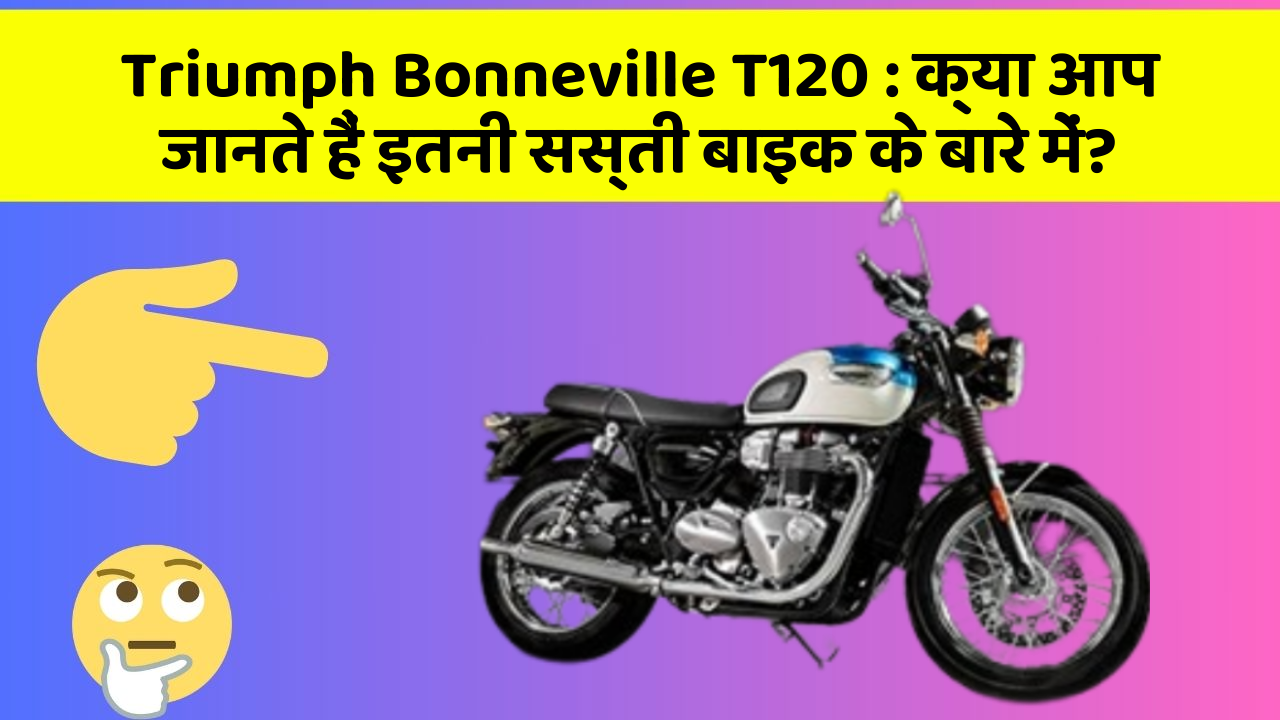 Triumph Bonneville T120: क्या आप जानते हैं इतनी सस्ती बाइक के बारे में?