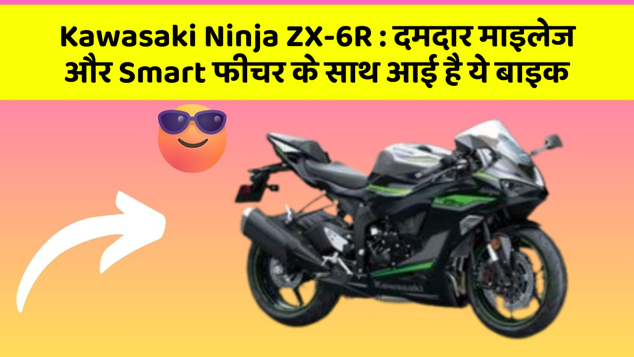 Kawasaki Ninja ZX-6R: दमदार माइलेज और Smart फीचर के साथ आई है ये बाइक