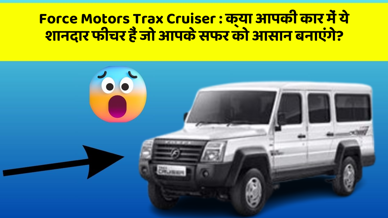Force Motors Trax Cruiser: क्या आपकी कार में ये शानदार फीचर हैं जो आपके सफर को आसान बनाएंगे?