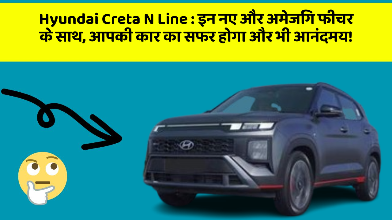 Hyundai Creta N Line : इन नए और अमेजिंग फीचर के साथ, आपकी कार का सफर होगा और भी आनंदमय!