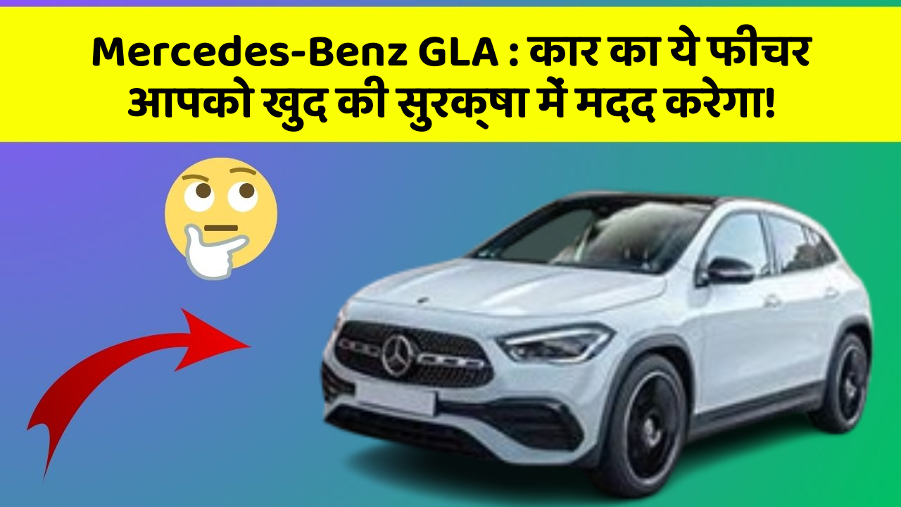 Mercedes-Benz GLA: कार का ये फीचर आपको खुद की सुरक्षा में मदद करेगा!