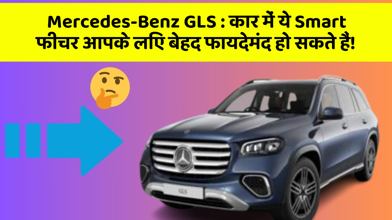 Mercedes-Benz GLS:कार में ये Smart फीचर आपके लिए बेहद फायदेमंद हो सकते हैं!