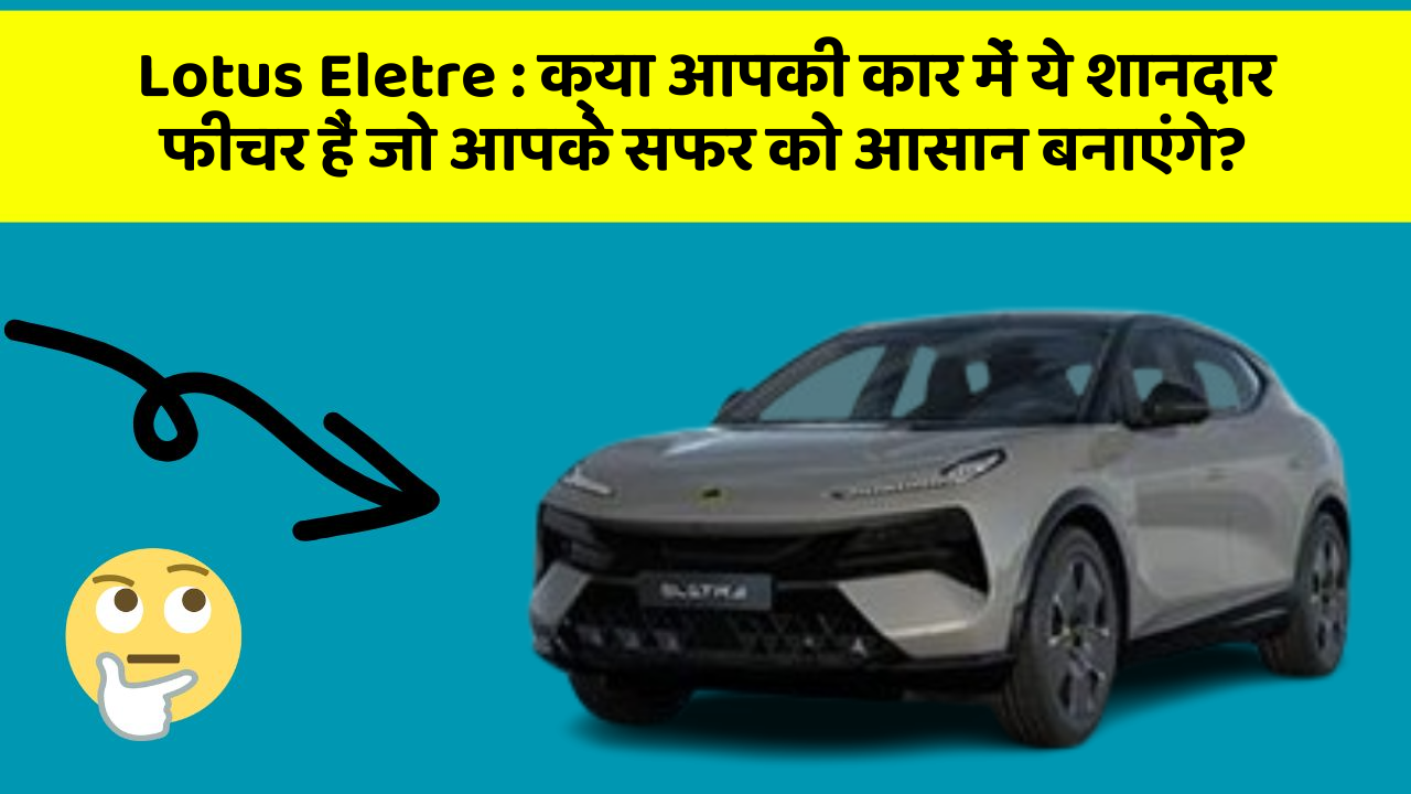 Lotus Eletre : क्या आपकी कार में ये शानदार फीचर हैं जो आपके सफर को आसान बनाएंगे?