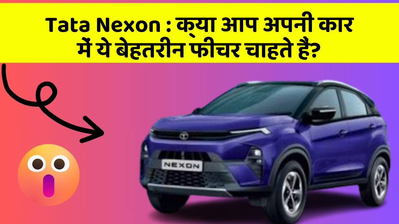 Tata Nexon: क्या आप अपनी कार में ये बेहतरीन फीचर चाहते हैं?