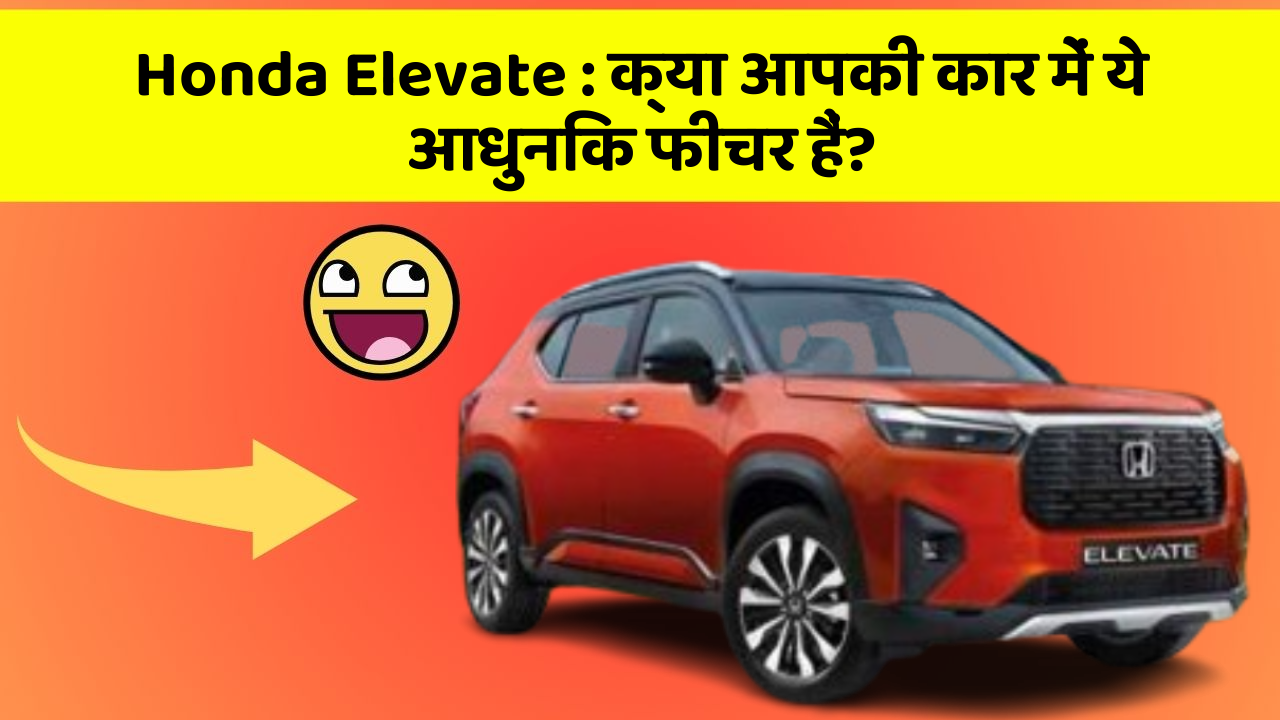 Honda Elevate: क्या आपकी कार में ये आधुनिक फीचर हैं?