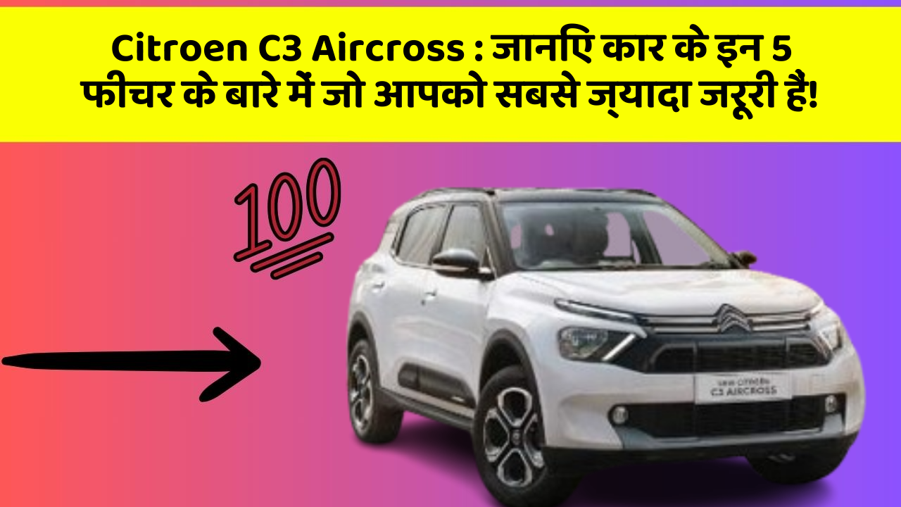 Citroen C3 Aircross: जानिए कार के इन 5 फीचर के बारे में जो आपको सबसे ज्यादा जरूरी हैं!