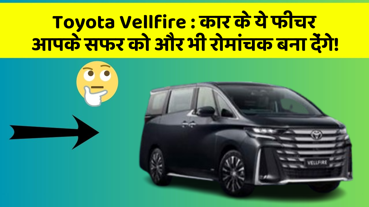 Toyota Vellfire: कार के ये फीचर आपके सफर को और भी रोमांचक बना देंगे!