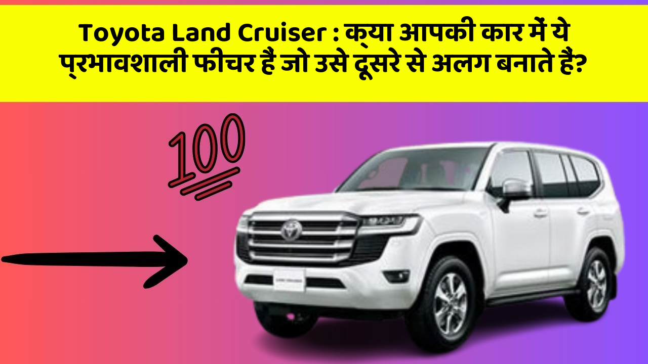 Toyota Land Cruiser: क्या आपकी कार में ये प्रभावशाली फीचर हैं जो उसे दूसरे से अलग बनाते हैं?