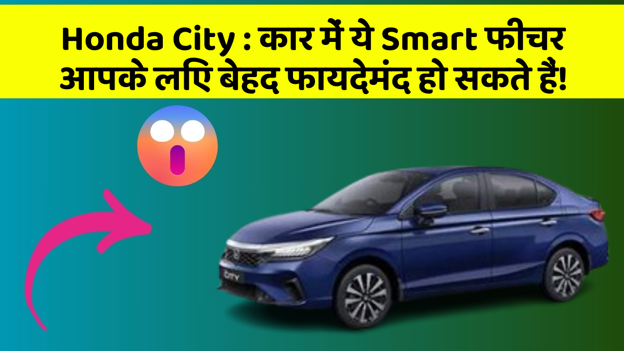 Honda City: कार में ये Smart फीचर आपके लिए बेहद फायदेमंद हो सकते हैं!
