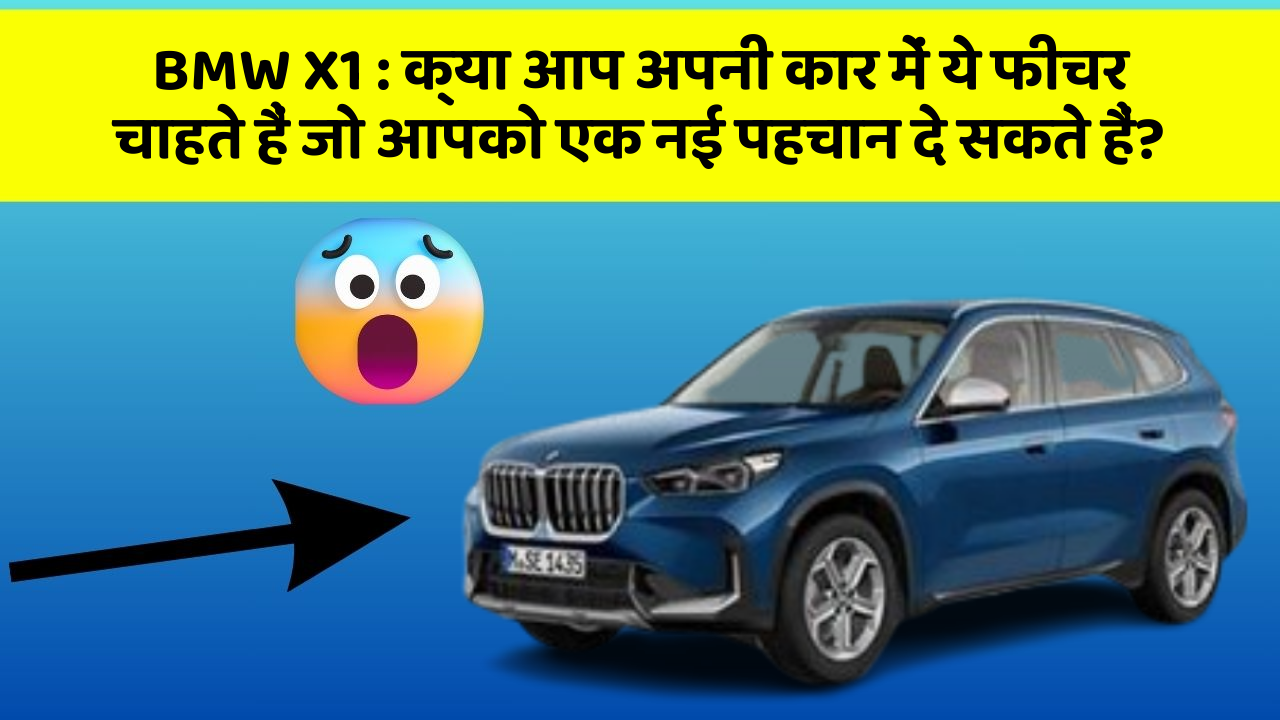 BMW X1 : क्या आप अपनी कार में ये फीचर चाहते हैं जो आपको एक नई पहचान दे सकते हैं?