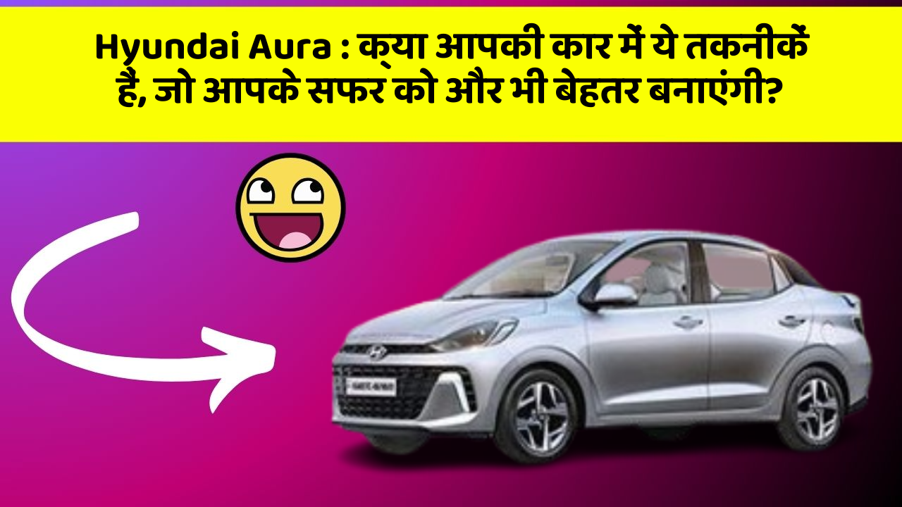 Hyundai Aura: क्या आपकी कार में ये तकनीकें हैं, जो आपके सफर को और भी बेहतर बनाएंगी?